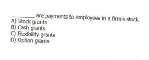 ________ are payments to employees in a firm's stock.
A) Stock grants
B) Cash grants
C) Flexibility grants
D) Option grants