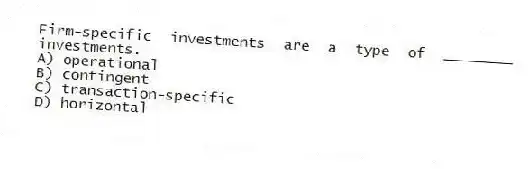 Firm-specific investments are a type of ________ investments.
A) operational
B) contingent
C) transaction-specific
D) horizontal