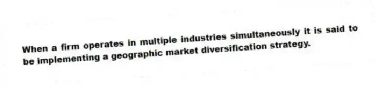 When a firm operates in multiple industries simultaneously it is said to be implementing a geographic market diversification strategy.