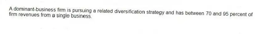 A dominant-business firm is pursuing a related diversification strategy and has between 70 and 95 percent of firm revenues from a single business.