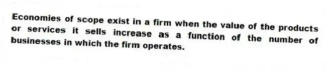 Economies of scope exist in a firm when the value of the products or services it sells increase as a function of the number of businesses in which the firm operates.