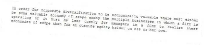 In order for corporate diversification to be economically valuable there must either be some valuable economy of scope among the multiple businesses in which a firm is operating or it must be less costly for managers in a firm to realize these economies of scope than for an outside equity holder on his or her own.