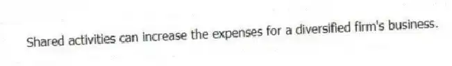 Shared activities can increase the expenses for a diversified firm's business.