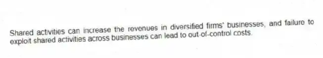 Shared activities can increase the revenues in diversified firms' businesses, and failure to exploit shared activities across businesses can lead to out-of-control costs.