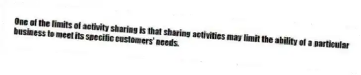 One of the limits of activity sharing is that sharing activities may limit the ability of a particular business to meet its specific customers' needs.