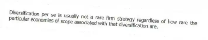 Diversification per se is usually not a rare firm strategy regardless of how rare the particular economies of scope associated with that diversification are.