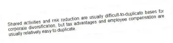 Shared activities and risk reduction are usually difficult-to-duplicate bases for corporate diversification, but tax advantages and employee compensation are usually relatively easy to duplicate.
