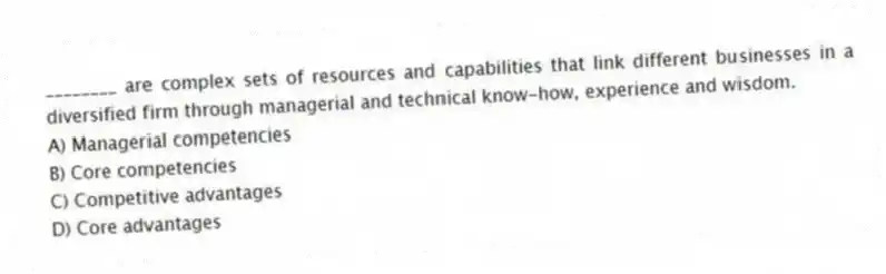 ________ are complex sets of resources and capabilities that link different businesses in a diversified firm through managerial and technical know-how, experience and wisdom.
A) Managerial competencies
B) Core competencies
C) Competitive advantages
D) Core advantages
