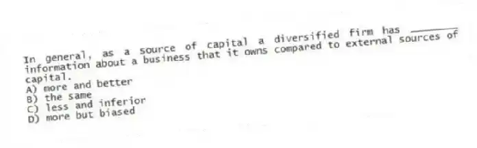 In general, as a source of capital a diversified firm has ________ information about a business that it owns compared to external sources of capital.
A) more and better
B) the same
C) less and inferior
D) more but biased