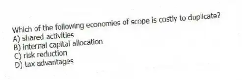 Which of the following economies of scope is costly to duplicate?
A) shared activities
B) internal capital allocation
C) risk reduction
D) tax advantages