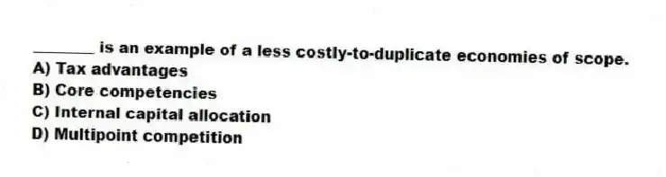 ________ is an example of a less costly-to-duplicate economies of scope.
A) Tax advantages
B) Core competencies
C) Internal capital allocation
D) Multipoint competition