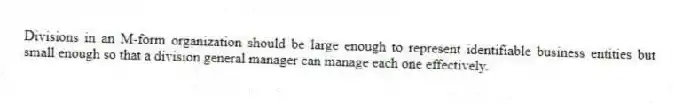Divisions in an M-form organization should be large enough to represent identifiable business entities but small enough so that a division general manager can manage each one effectively.