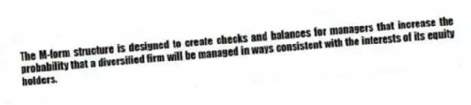 The M-form structure is designed to create checks and balances for managers that increase the probability that a diversified firm will be managed in ways consistent with the interests of its equity holders.