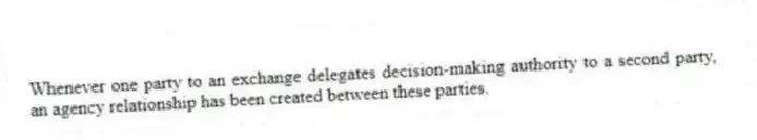 Whenever one party to an exchange delegates decision-making authority to a second party, an agency relationship has been created between these parties.