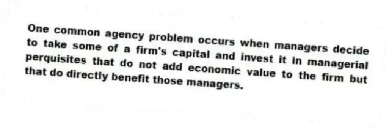 One common agency problem occurs when managers decide to take some of a firm's capital and invest it in managerial perquisites that do not add economic value to the firm but that do directly benefit those managers.