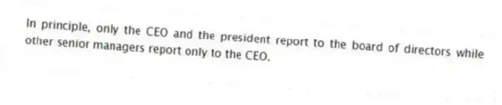 In principle, only the CEO and the president report to the board of directors while other senior managers report only to the CEO.