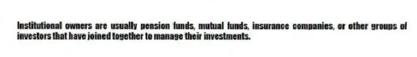 Institutional owners are usually pension funds, mutual funds, insurance companies, or other groups of investors that have joined together to manage their investments.