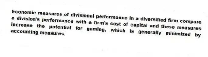 Economic measures of divisional performance in a diversified firm compare a division's performance with a firm's cost of capital and these measures increase the potential for gaming, which is generally minimized by accounting measures.