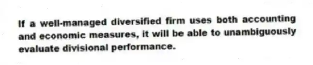 If a well-managed diversified firm uses both accounting and economic measures, it will be able to unambiguously evaluate divisional performance.