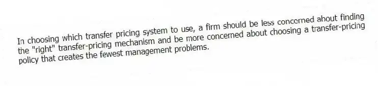 In choosing which transfer pricing system to use, a firm should be less concerned about finding the "right" transfer-pricing mechanism and be more concerned about choosing a transfer-pricing policy that creates the fewest management problems.