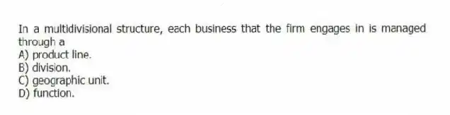 In a multidivisional structure, each business that the firm engages in is managed through a
A) product line.
B) division.
C) geographic unit.
D) function.