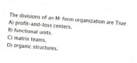 The divisions of an M-form organization are True
A) profit-and-loss centers.
B) functional units.
C) matrix teams.
D) organic structures.