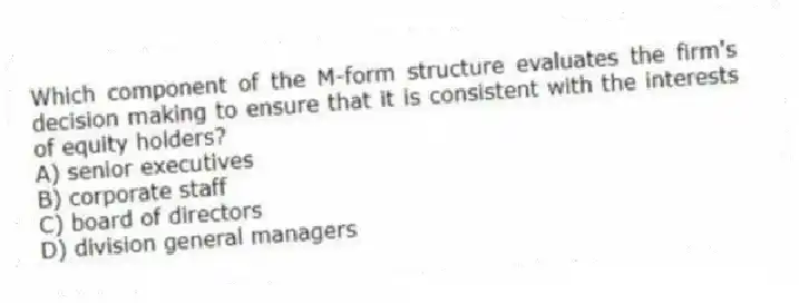 Which component of the M-form structure evaluates the firm's decision making to ensure that it is consistent with the interests of equity holders?
A) senior executives
B) corporate staff
C) board of directors
D) division general managers