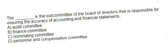 The ________ is the subcommittee of the board of directors that is responsible for ensuring the accuracy of accounting and financial statements.
A) audit committee
B) finance committee
C) nominating committee
D) personnel and compensation committee