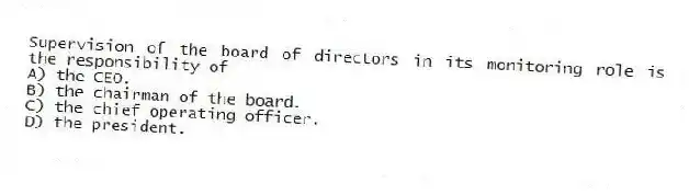 Supervision of the board of directors in its monitoring role is the responsibility of
A) the CEO.
B) the chairman of the board.
C) the chief operating officer.
D) the president.