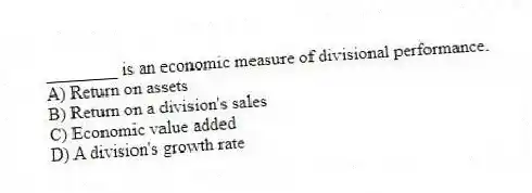 ________ is an economic measure of divisional performance.
A) Return on assets
B) Return on a division's sales
C) Economic value added
D) A division's growth rate