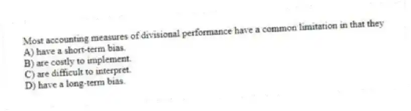 Most accounting measures of divisional performance have a common limitation in that they
A) have a short-term bias.
B) are costly to implement.
C) are difficult to interpret.
D) have a long-term bias.