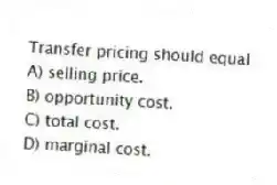 Transfer pricing should equal
A) selling price.
B) opportunity cost.
C) total cost.
D) marginal cost.