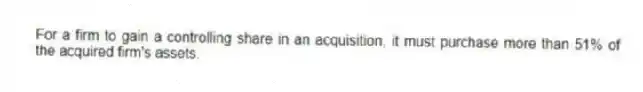 For a firm to gain a controlling share in an acquisition, it must purchase more than 51% of the acquired firm's assets.