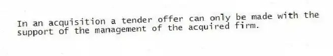 In an acquisition a tender offer can only be made with the support of the management of the acquired firm.