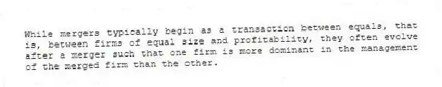 While mergers typically begin as a transaction between equals, that is, between firms of equal size and profitability, they often evolve after a merger such that one firm is more dominant in the management of the merged firm than the other.