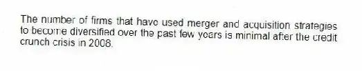 The number of firms that have used merger and acquisition strategies to become diversified over the past few years is minimal after the credit crunch crisis in 2008.