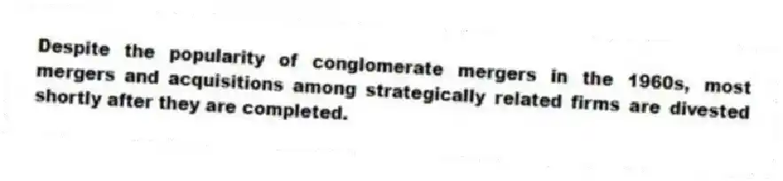 Despite the popularity of conglomerate mergers in the 1960s, most mergers and acquisitions among strategically related firms are divested shortly after they are completed.