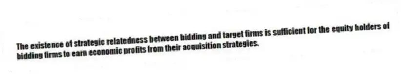 The existence of strategic relatedness between bidding and target firms is sufficient for the equity holders of bidding firms to earn economic profits from their acquisition strategies.
