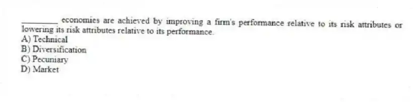 ________ economies are achieved by improving a firm's performance relative to its risk attributes or lowering its risk attributes relative to its performance.
A) Technical
B) Diversification
C) Pecuniary
D) Market