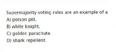 Supermajority voting rules are an example of a
A) poison pill.
B) white knight.
C) golden parachute.
D) shark repellent.