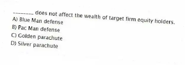 ________ does not affect the wealth of target firm equity holders.
A) Blue Man defense
B) Pac Man defense
C) Golden parachute
D) Silver parachute