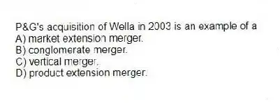 P&G's acquisition of Wella in 2003 is an example of a
A) market extension merger.
B) conglomerate merger.
C) vertical merger.
D) product extension merger.