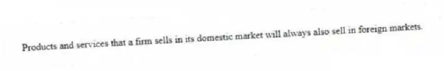 Products and services that a firm sells in its domestic market will always also sell in foreign markets.