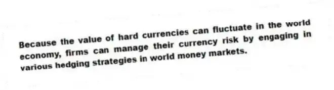 Because the value of hard currencies can fluctuate in the world economy, firms can manage their currency risk by engaging in various hedging strategies in world money markets.