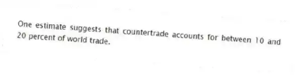 One estimate suggests that countertrade accounts for between 10 and 20 percent of world trade.
