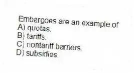 Embargoes are an example of
A) quotas.
B) tariffs.
C) nontariff barriers.
D) subsidies.