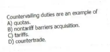 Countervailing duties are an example of
A) quotas.
B) nontariff barriers acquisition.
C) tariffs.
D) countertrade.