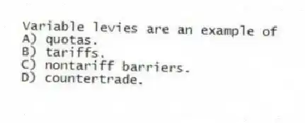 Variable levies are an example of
A) quotas.
B) tariffs.
C) nontariff barriers.
D) countertrade.