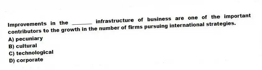 Improvements in the ________ infrastructure of business are one of the important contributors to the growth in the number of firms pursuing international strategies.
A) pecuniary
B) cultural
C) technological
D) corporate