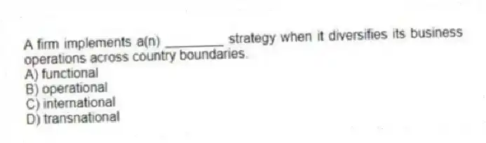 A firm implements a(n) ________ strategy when it diversifies its business operations across country boundaries.
A) functional
B) operational
C) international
D) transnational